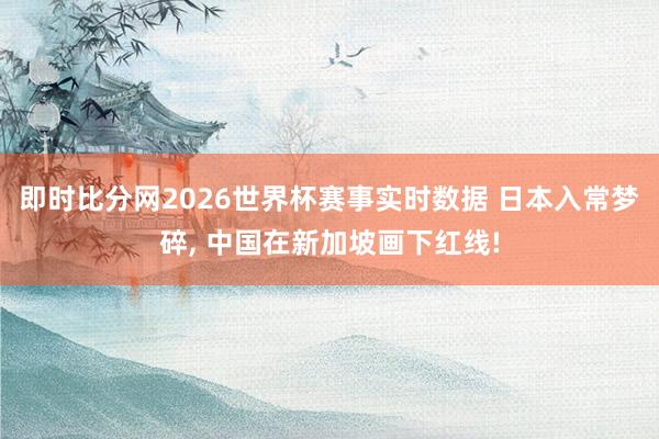 即时比分网2026世界杯赛事实时数据 日本入常梦碎, 中国在新加坡画下红线!