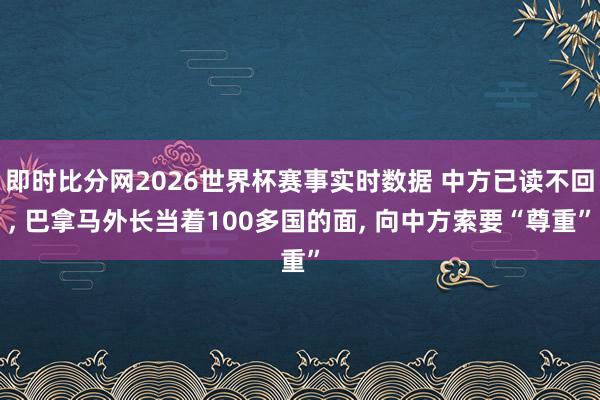 即时比分网2026世界杯赛事实时数据 中方已读不回, 巴拿马外长当着100多国的面, 向中方索要“尊重”