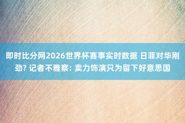 即时比分网2026世界杯赛事实时数据 日菲对华刚劲? 记者不雅察: 卖力饰演只为留下好意思国
