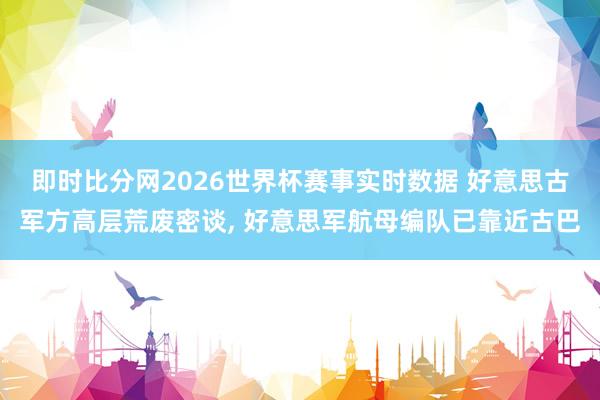 即时比分网2026世界杯赛事实时数据 好意思古军方高层荒废密谈, 好意思军航母编队已靠近古巴