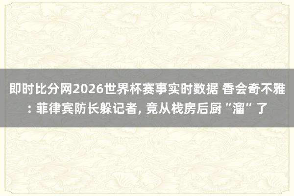 即时比分网2026世界杯赛事实时数据 香会奇不雅: 菲律宾防长躲记者, 竟从栈房后厨“溜”了