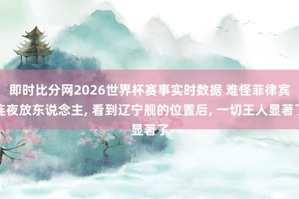 即时比分网2026世界杯赛事实时数据 难怪菲律宾连夜放东说念主, 看到辽宁舰的位置后, 一切王人显著了