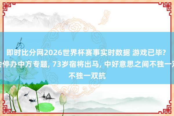 即时比分网2026世界杯赛事实时数据 游戏已毕? 香会停办中方专题, 73岁宿将出马, 中好意思之间不独一双抗