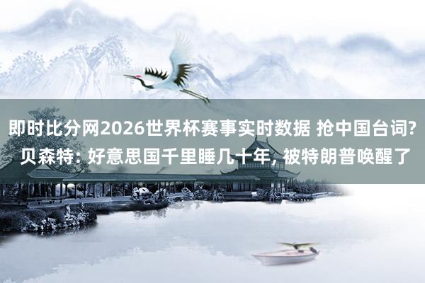 即时比分网2026世界杯赛事实时数据 抢中国台词? 贝森特: 好意思国千里睡几十年, 被特朗普唤醒了