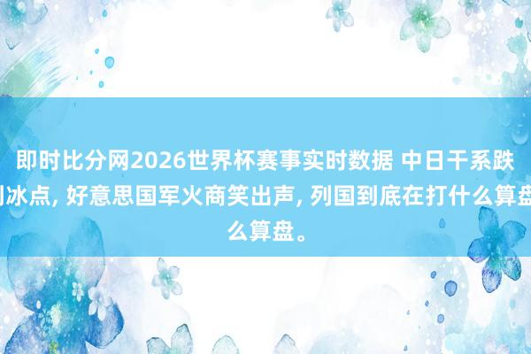 即时比分网2026世界杯赛事实时数据 中日干系跌到冰点, 好意思国军火商笑出声, 列国到底在打什么算盘。