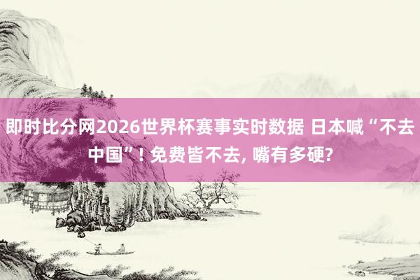 即时比分网2026世界杯赛事实时数据 日本喊“不去中国”! 免费皆不去, 嘴有多硬?