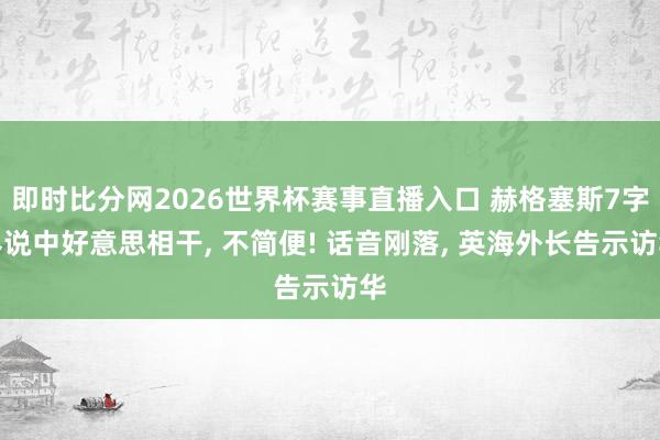 即时比分网2026世界杯赛事直播入口 赫格塞斯7字界说中好意思相干, 不简便! 话音刚落, 英海外长告示访华