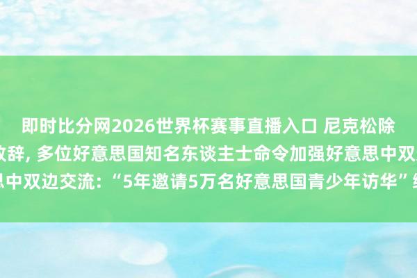 即时比分网2026世界杯赛事直播入口 尼克松除外孙、老布什之子等致辞, 多位好意思国知名东谈主士命令加强好意思中双边交流: “5年邀请5万名好意思国青少年访华”缱绻提前两年半齐全