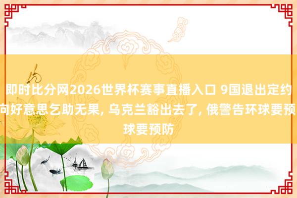 即时比分网2026世界杯赛事直播入口 9国退出定约, 向好意思乞助无果, 乌克兰豁出去了, 俄警告环球要预防