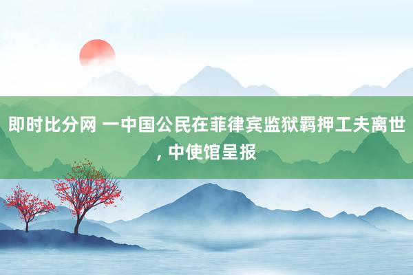 即时比分网 一中国公民在菲律宾监狱羁押工夫离世, 中使馆呈报
