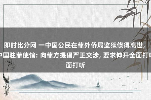 即时比分网 一中国公民在菲外侨局监狱倏得离世, 中国驻菲使馆: 向菲方提倡严正交涉, 要求伸开全面打听