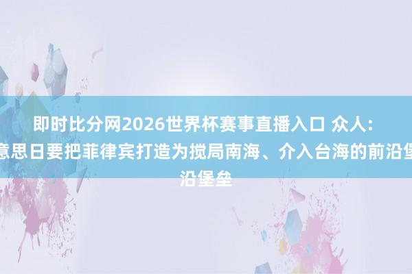 即时比分网2026世界杯赛事直播入口 众人: 好意思日要把菲律宾打造为搅局南海、介入台海的前沿堡垒