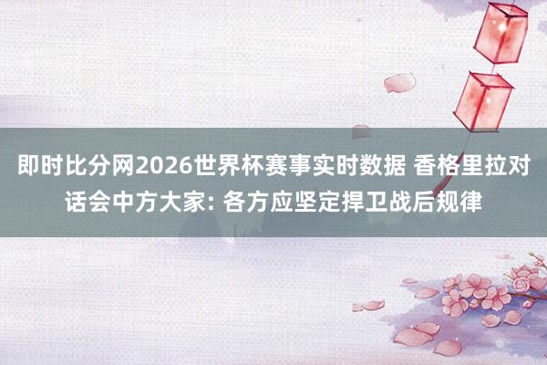 即时比分网2026世界杯赛事实时数据 香格里拉对话会中方大家: 各方应坚定捍卫战后规律