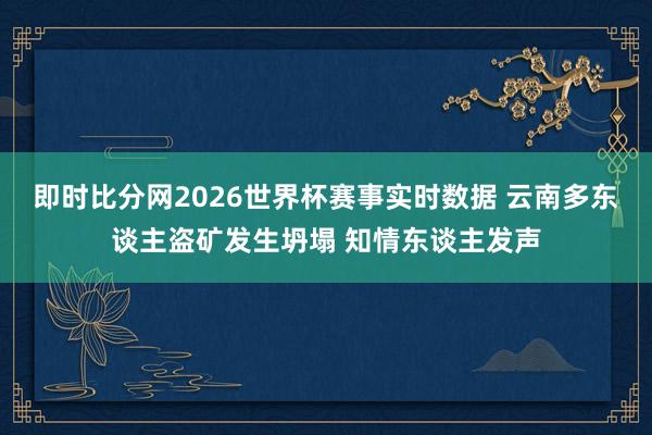 即时比分网2026世界杯赛事实时数据 云南多东谈主盗矿发生坍塌 知情东谈主发声