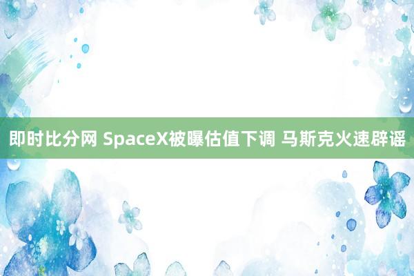 即时比分网 SpaceX被曝估值下调 马斯克火速辟谣