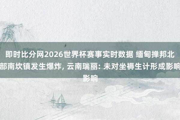 即时比分网2026世界杯赛事实时数据 缅甸掸邦北部南坎镇发生爆炸, 云南瑞丽: 未对坐褥生计形成影响