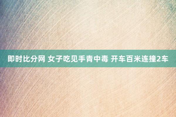 即时比分网 女子吃见手青中毒 开车百米连撞2车