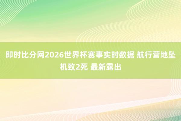 即时比分网2026世界杯赛事实时数据 航行营地坠机致2死 最新露出