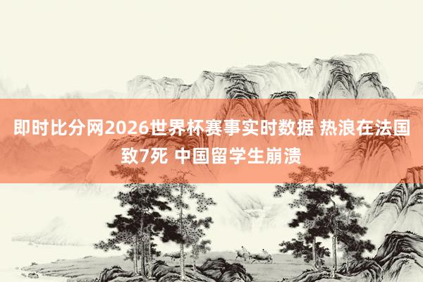即时比分网2026世界杯赛事实时数据 热浪在法国致7死 中国留学生崩溃