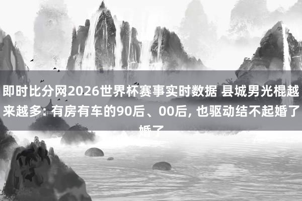 即时比分网2026世界杯赛事实时数据 县城男光棍越来越多: 有房有车的90后、00后, 也驱动结不起婚了