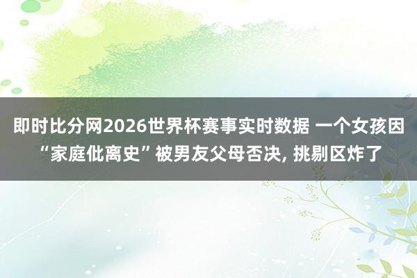 即时比分网2026世界杯赛事实时数据 一个女孩因“家庭仳离史”被男友父母否决, 挑剔区炸了