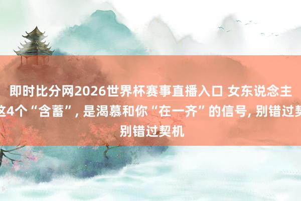 即时比分网2026世界杯赛事直播入口 女东说念主的这4个“含蓄”， 是渴慕和你“在一齐”的信号， 别错过契机