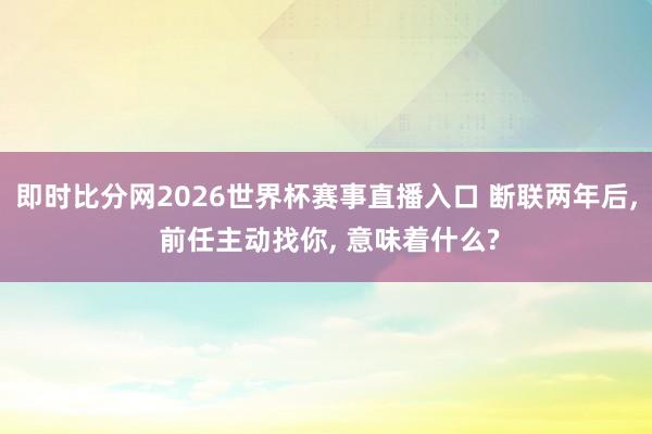 即时比分网2026世界杯赛事直播入口 断联两年后, 前任主动找你, 意味着什么?
