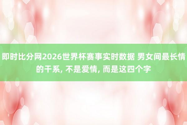 即时比分网2026世界杯赛事实时数据 男女间最长情的干系, 不是爱情, 而是这四个字