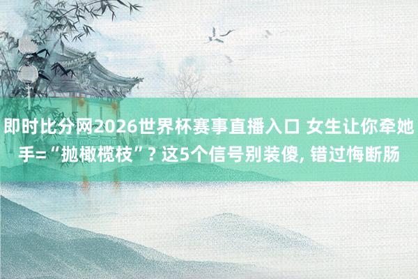 即时比分网2026世界杯赛事直播入口 女生让你牵她手=“抛橄榄枝”? 这5个信号别装傻, 错过悔断肠