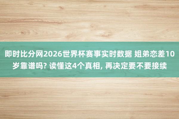 即时比分网2026世界杯赛事实时数据 姐弟恋差10岁靠谱吗? 读懂这4个真相, 再决定要不要接续