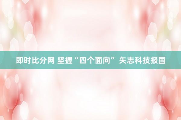 即时比分网 坚握“四个面向” 矢志科技报国