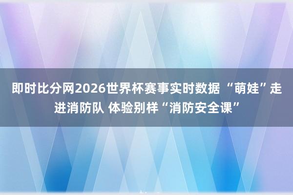 即时比分网2026世界杯赛事实时数据 “萌娃”走进消防队 体验别样“消防安全课”