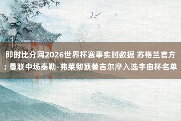 即时比分网2026世界杯赛事实时数据 苏格兰官方: 曼联中场泰勒-弗莱彻顶替吉尔摩入选宇宙杯名单