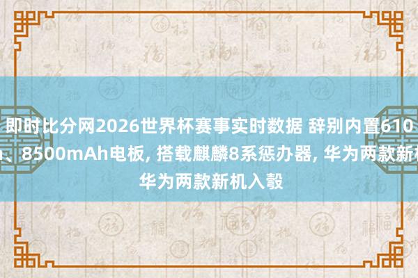 即时比分网2026世界杯赛事实时数据 辞别内置6100mAh、8500mAh电板, 搭载麒麟8系惩办器, 华为两款新机入彀