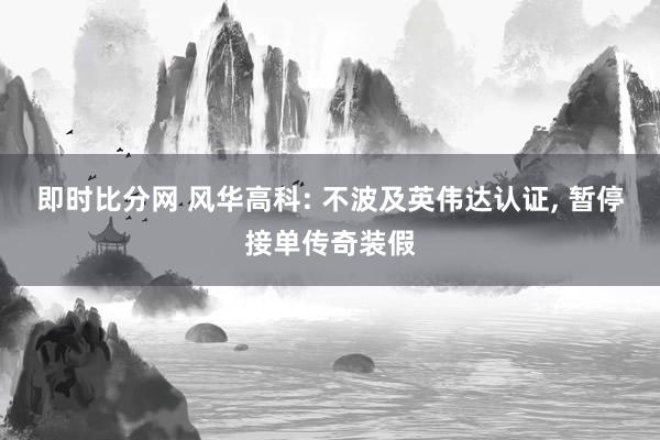 即时比分网 风华高科: 不波及英伟达认证, 暂停接单传奇装假