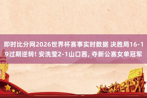 即时比分网2026世界杯赛事实时数据 决胜局16-19过期逆转! 安洗莹2-1山口茜, 夺新公赛女单冠军