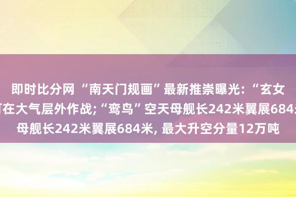 即时比分网 “南天门规画”最新推崇曝光: “玄女”无东谈主制空战机可在大气层外作战;“鸾鸟”空天母舰长242米翼展684米, 最大升空分量12万吨
