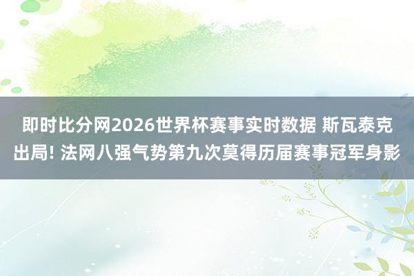 即时比分网2026世界杯赛事实时数据 斯瓦泰克出局! 法网八强气势第九次莫得历届赛事冠军身影