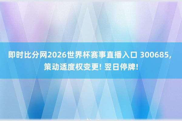 即时比分网2026世界杯赛事直播入口 300685, 策动适度权变更! 翌日停牌!