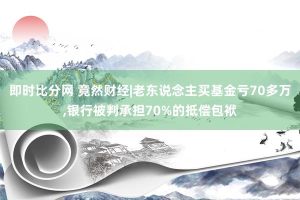 即时比分网 竟然财经|老东说念主买基金亏70多万,银行被判承担70%的抵偿包袱