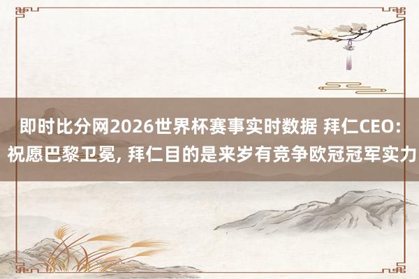 即时比分网2026世界杯赛事实时数据 拜仁CEO: 祝愿巴黎卫冕， 拜仁目的是来岁有竞争欧冠冠军实力
