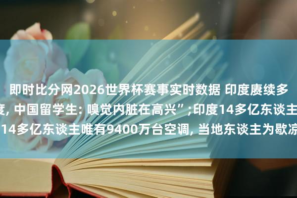 即时比分网2026世界杯赛事实时数据 印度赓续多日气温靠拢50摄氏度, 中国留学生: 嗅觉内脏在高兴”;印度14多亿东谈主唯有9400万台空调, 当地东谈主为歇凉睡在恒河畔