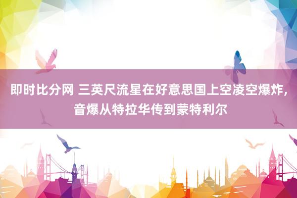 即时比分网 三英尺流星在好意思国上空凌空爆炸, 音爆从特拉华传到蒙特利尔