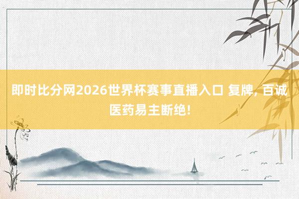 即时比分网2026世界杯赛事直播入口 复牌, 百诚医药易主断绝!