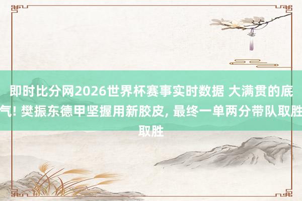 即时比分网2026世界杯赛事实时数据 大满贯的底气! 樊振东德甲坚握用新胶皮, 最终一单两分带队取胜