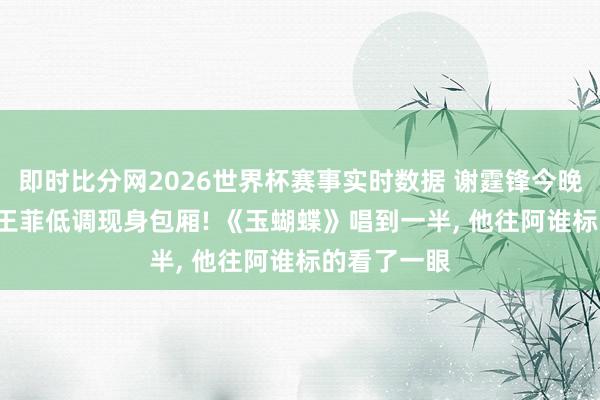 即时比分网2026世界杯赛事实时数据 谢霆锋今晚鸟巢开唱, 王菲低调现身包厢! 《玉蝴蝶》唱到一半, 他往阿谁标的看了一眼