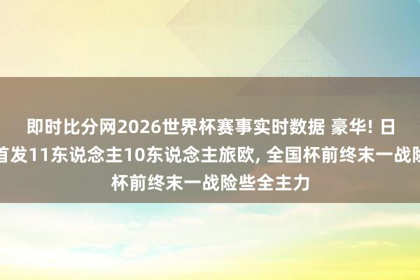 即时比分网2026世界杯赛事实时数据 豪华! 日本友谊赛首发11东说念主10东说念主旅欧, 全国杯前终末一战险些全主力