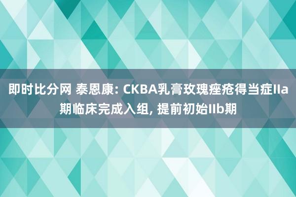 即时比分网 泰恩康: CKBA乳膏玫瑰痤疮得当症IIa期临床完成入组, 提前初始IIb期