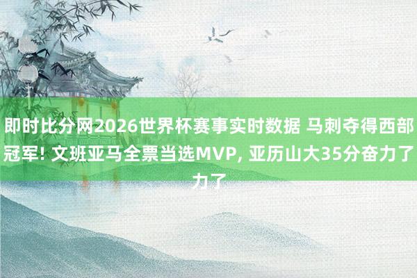 即时比分网2026世界杯赛事实时数据 马刺夺得西部冠军! 文班亚马全票当选MVP, 亚历山大35分奋力了