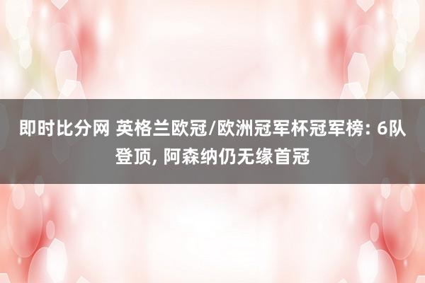 即时比分网 英格兰欧冠/欧洲冠军杯冠军榜: 6队登顶, 阿森纳仍无缘首冠